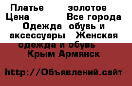 Платье Luna  золотое  › Цена ­ 6 500 - Все города Одежда, обувь и аксессуары » Женская одежда и обувь   . Крым,Армянск